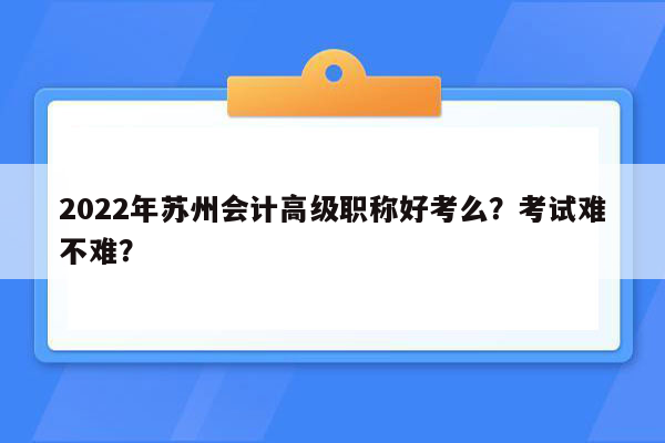 2022年苏州会计高级职称好考么？考试难不难？