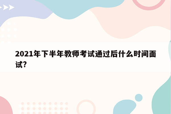 2021年下半年教师考试通过后什么时间面试?