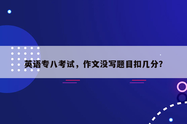 英语专八考试，作文没写题目扣几分？