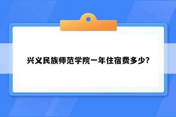 兴义民族师范学院一年住宿费多少?