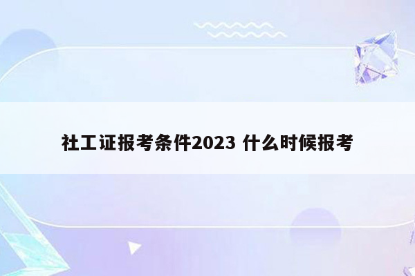 社工证报考条件2023 什么时候报考