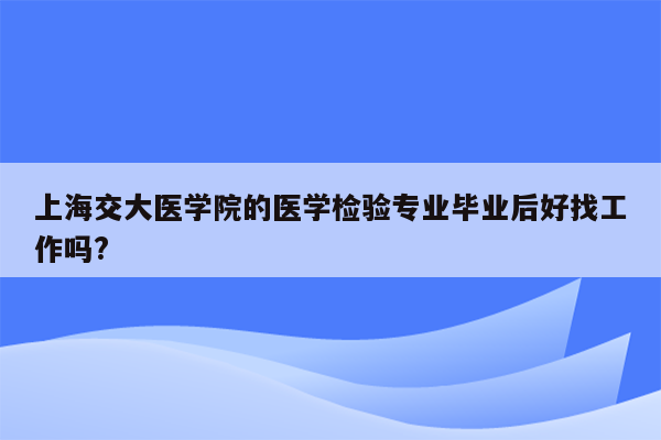 上海交大医学院的医学检验专业毕业后好找工作吗?