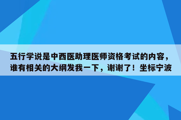 五行学说是中西医助理医师资格考试的内容，谁有相关的大纲发我一下，谢谢了！坐标宁波