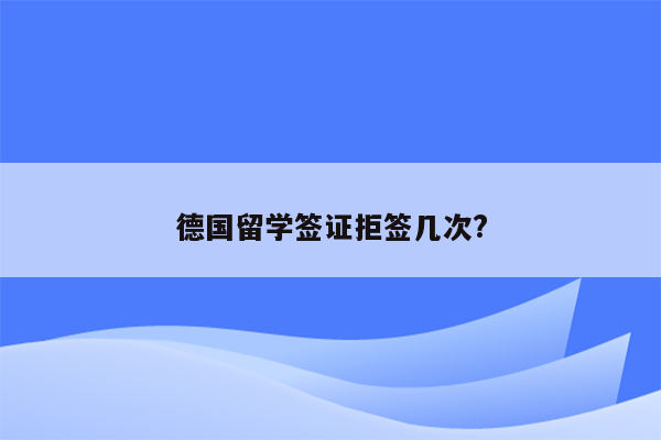 德国留学签证拒签几次?