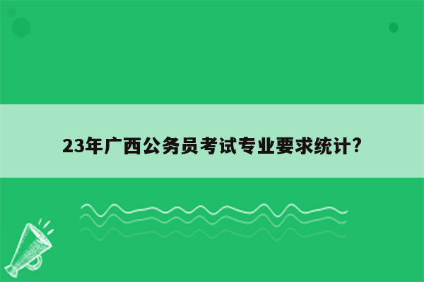 23年广西公务员考试专业要求统计?