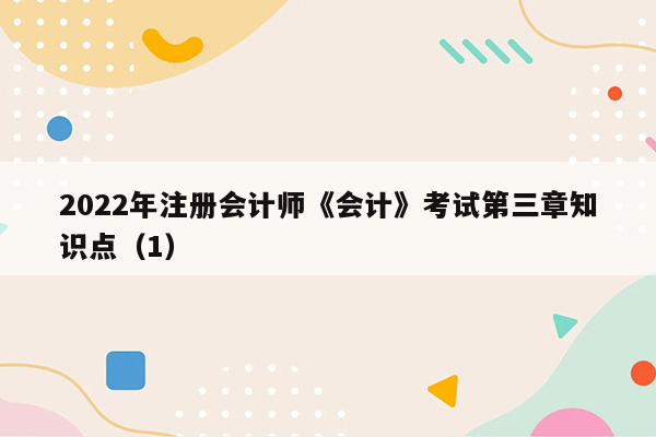 2022年注册会计师《会计》考试第三章知识点（1）