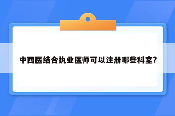 中西医结合执业医师可以注册哪些科室?