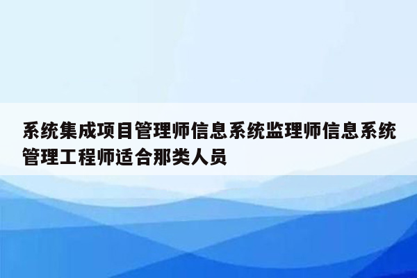 系统集成项目管理师信息系统监理师信息系统管理工程师适合那类人员