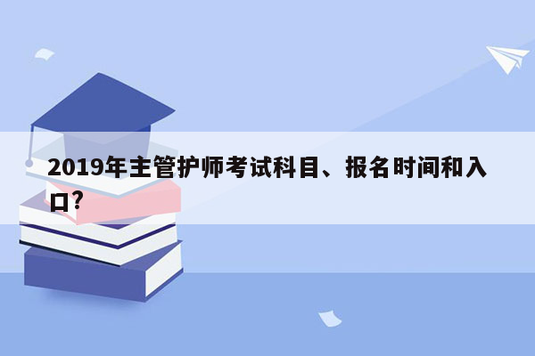 2019年主管护师考试科目、报名时间和入口?