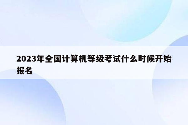 2023年全国计算机等级考试什么时候开始报名