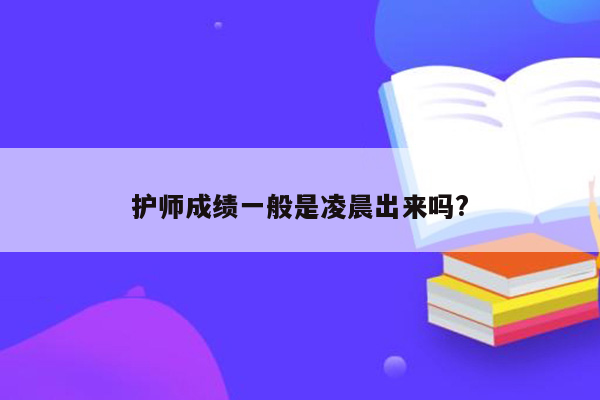 护师成绩一般是凌晨出来吗?