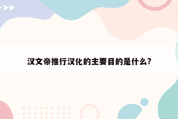 汉文帝推行汉化的主要目的是什么?