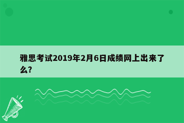 雅思考试2019年2月6日成绩网上出来了么？