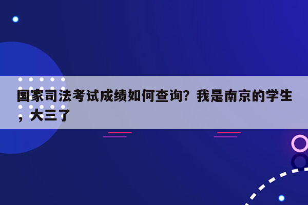 国家司法考试成绩如何查询？我是南京的学生，大三了