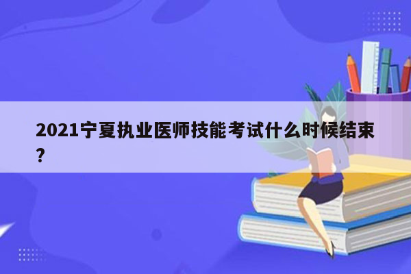 2021宁夏执业医师技能考试什么时候结束?