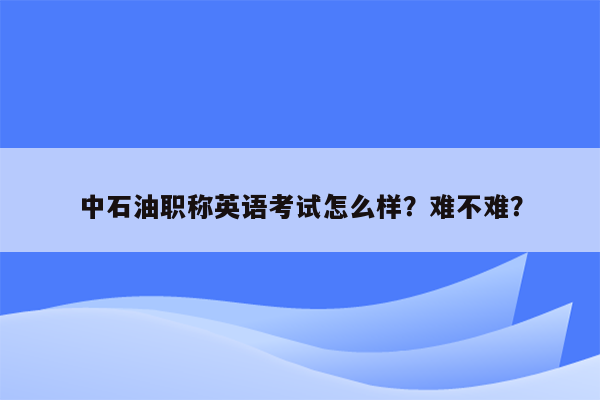 中石油职称英语考试怎么样？难不难？