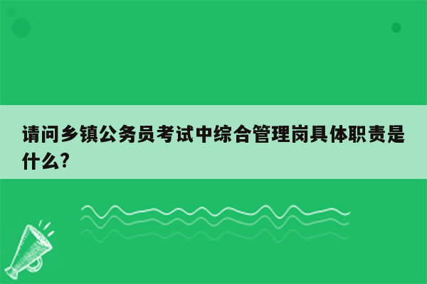 请问乡镇公务员考试中综合管理岗具体职责是什么?