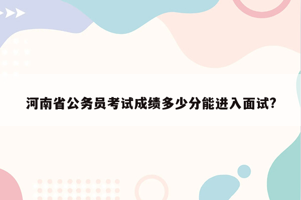 河南省公务员考试成绩多少分能进入面试?