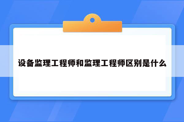 设备监理工程师和监理工程师区别是什么