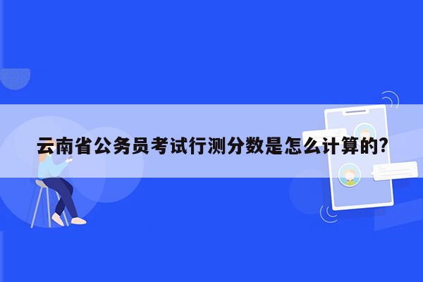 云南省公务员考试行测分数是怎么计算的?