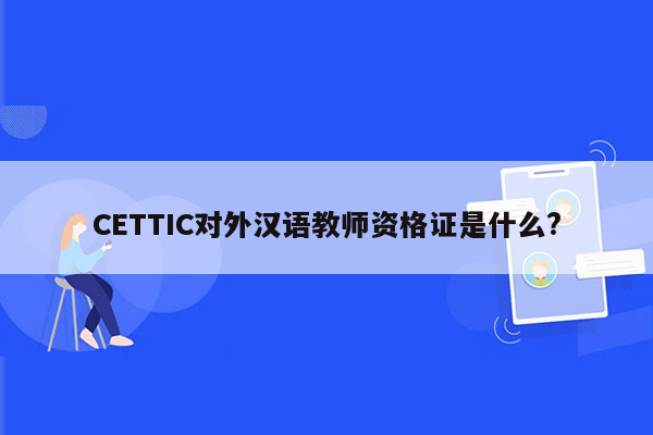 CETTIC对外汉语教师资格证是什么?