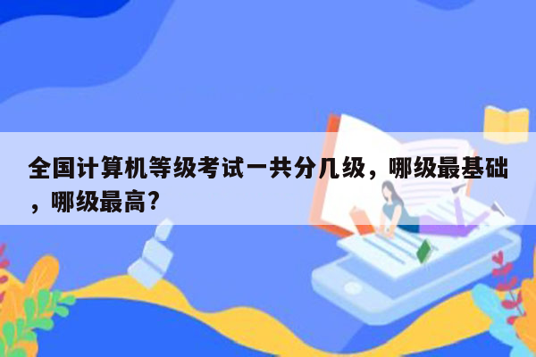 全国计算机等级考试一共分几级，哪级最基础，哪级最高?