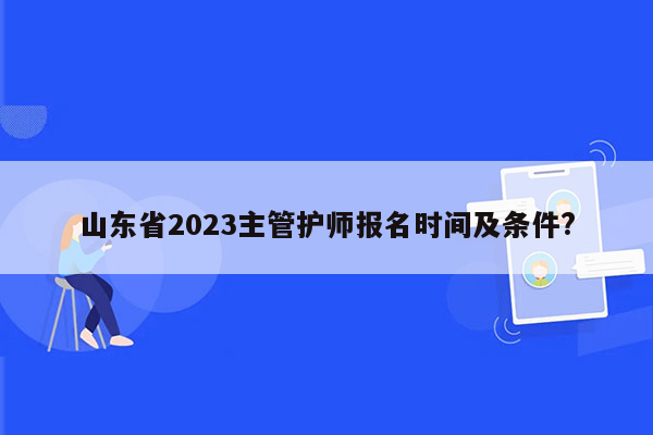 山东省2023主管护师报名时间及条件?