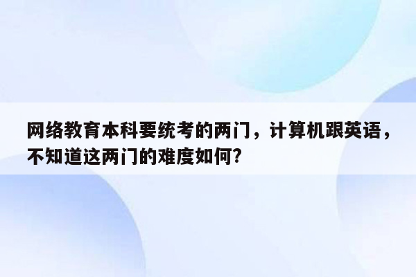 网络教育本科要统考的两门，计算机跟英语，不知道这两门的难度如何?