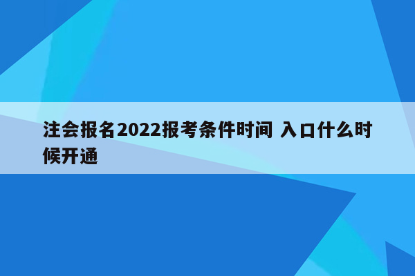 注会报名2022报考条件时间 入口什么时候开通