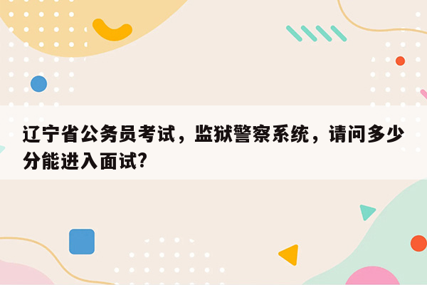 辽宁省公务员考试，监狱警察系统，请问多少分能进入面试?