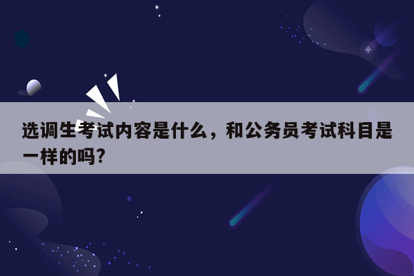 选调生考试内容是什么，和公务员考试科目是一样的吗?