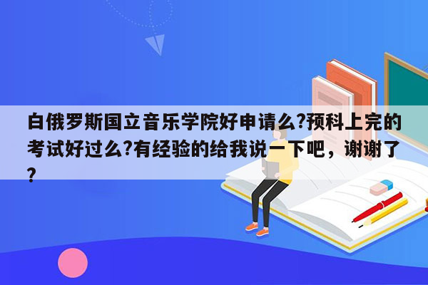 白俄罗斯国立音乐学院好申请么?预科上完的考试好过么?有经验的给我说一下吧，谢谢了?