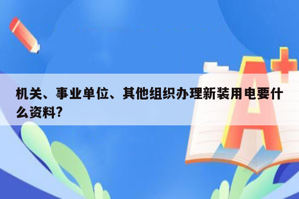 机关、事业单位、其他组织办理新装用电要什么资料?