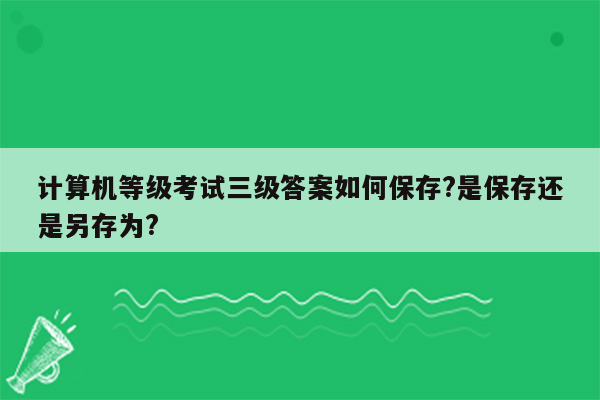 计算机等级考试三级答案如何保存?是保存还是另存为?