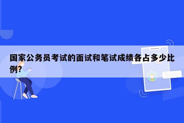 国家公务员考试的面试和笔试成绩各占多少比例?