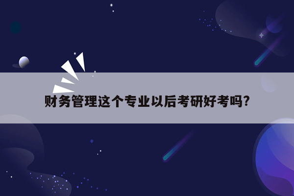 财务管理这个专业以后考研好考吗?