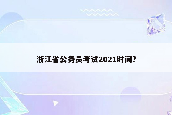 浙江省公务员考试2021时间?