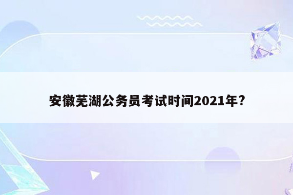 安徽芜湖公务员考试时间2021年?