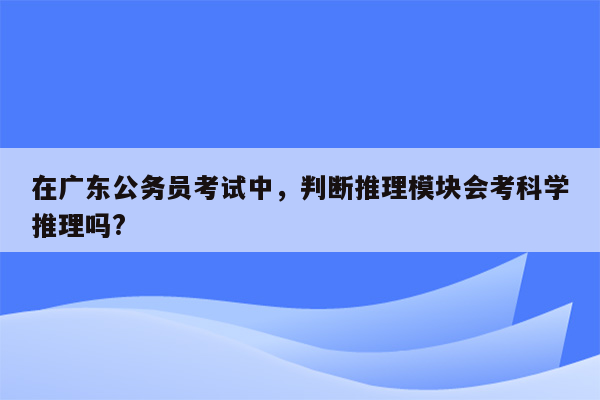 在广东公务员考试中，判断推理模块会考科学推理吗?