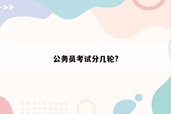 公务员考试分几轮?