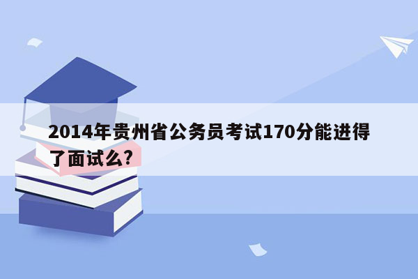 2014年贵州省公务员考试170分能进得了面试么?