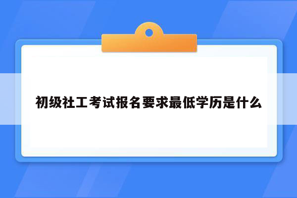 初级社工考试报名要求最低学历是什么