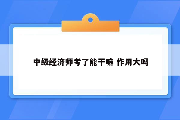 中级经济师考了能干嘛 作用大吗