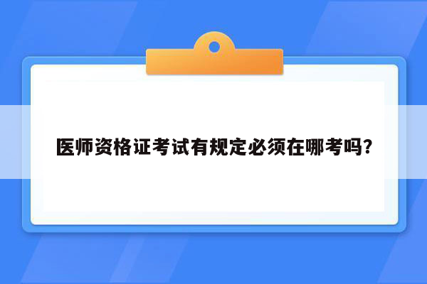 医师资格证考试有规定必须在哪考吗？