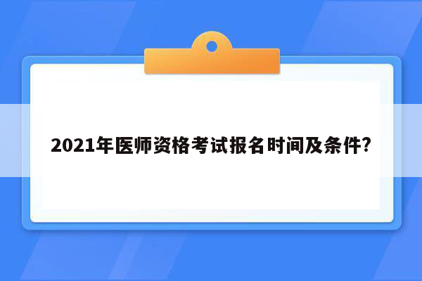 2021年医师资格考试报名时间及条件?