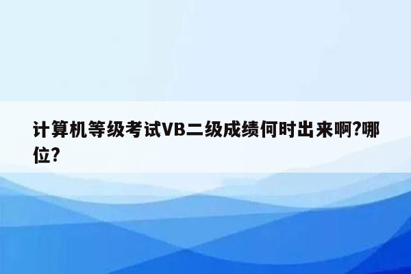 计算机等级考试VB二级成绩何时出来啊?哪位?