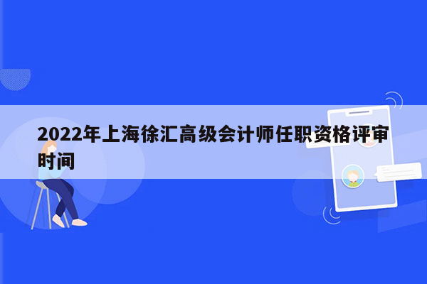 2022年上海徐汇高级会计师任职资格评审时间