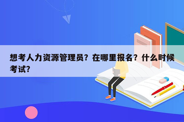 想考人力资源管理员？在哪里报名？什么时候考试？