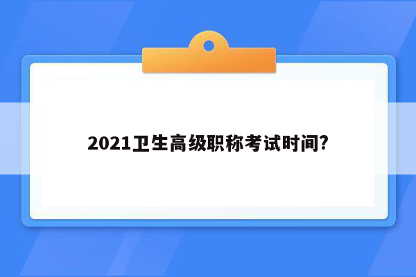 2021卫生高级职称考试时间?