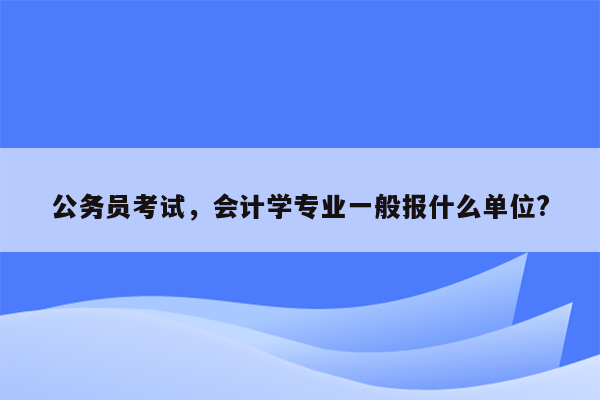 公务员考试，会计学专业一般报什么单位?